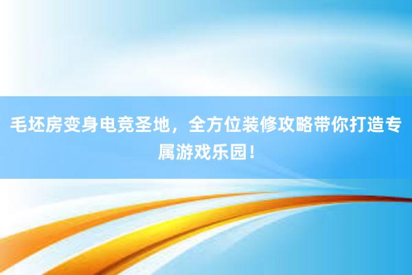 毛坯房变身电竞圣地，全方位装修攻略带你打造专属游戏乐园！