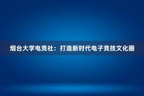 烟台大学电竞社：打造新时代电子竞技文化圈