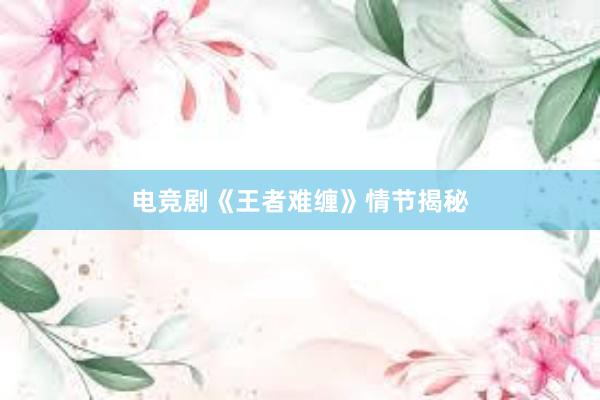 电竞剧《王者难缠》情节揭秘