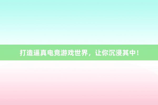 打造逼真电竞游戏世界，让你沉浸其中！