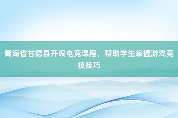 青海省甘德县开设电竞课程，帮助学生掌握游戏竞技技巧