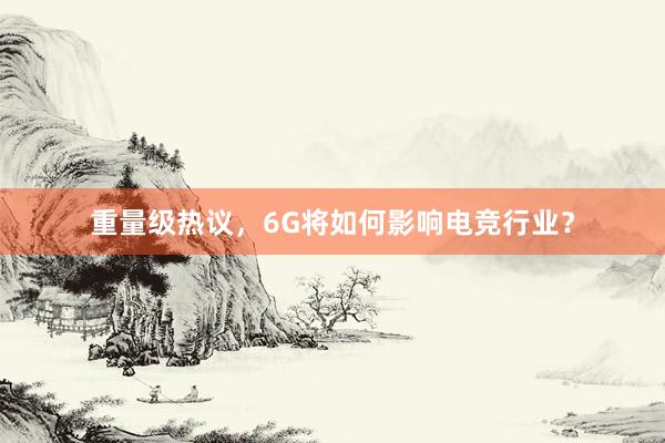 重量级热议，6G将如何影响电竞行业？