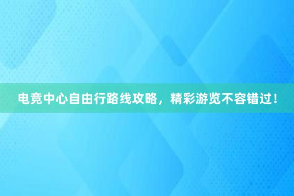 电竞中心自由行路线攻略，精彩游览不容错过！