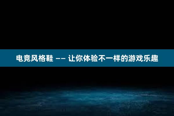 电竞风格鞋 —— 让你体验不一样的游戏乐趣