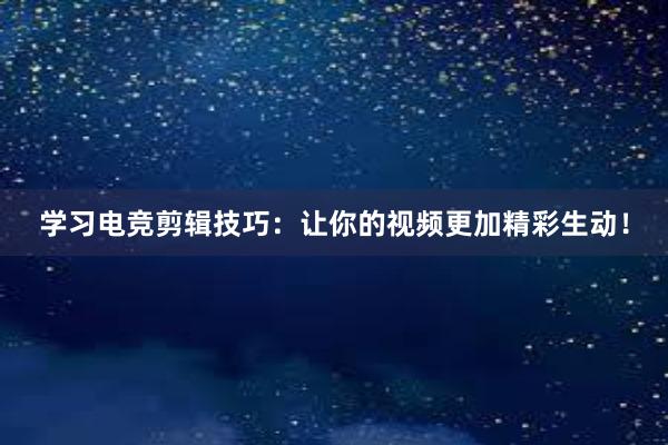 学习电竞剪辑技巧：让你的视频更加精彩生动！