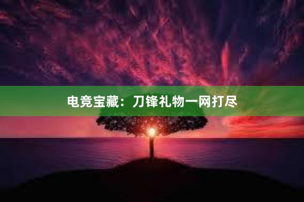 电竞宝藏：刀锋礼物一网打尽