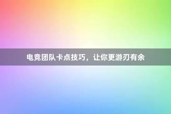 电竞团队卡点技巧，让你更游刃有余