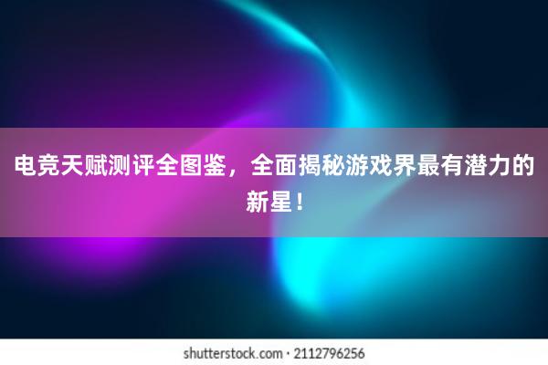 电竞天赋测评全图鉴，全面揭秘游戏界最有潜力的新星！