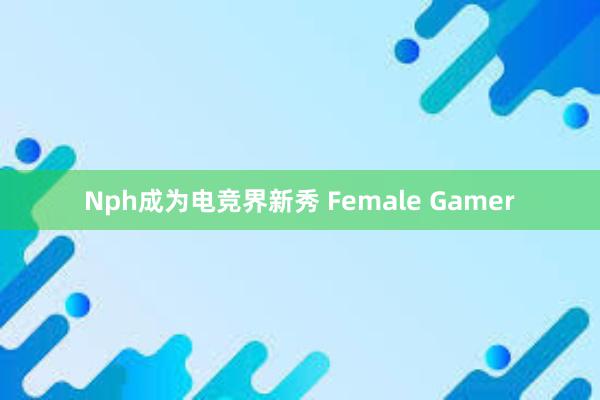 Nph成为电竞界新秀 Female Gamer