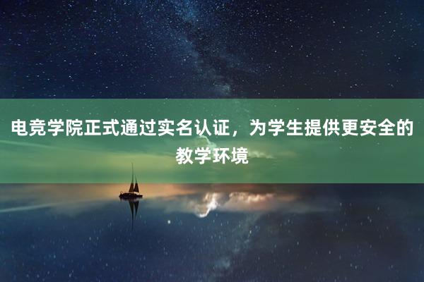 电竞学院正式通过实名认证，为学生提供更安全的教学环境