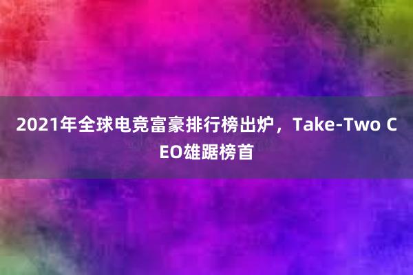 2021年全球电竞富豪排行榜出炉，Take-Two CEO雄踞榜首