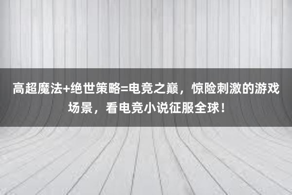 高超魔法+绝世策略=电竞之巅，惊险刺激的游戏场景，看电竞小说征服全球！