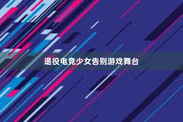 退役电竞少女告别游戏舞台