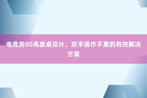 电竞房80高度桌设计，双手操作不累的有效解决方案