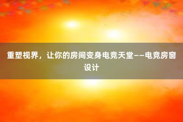 重塑视界，让你的房间变身电竞天堂——电竞房窗设计