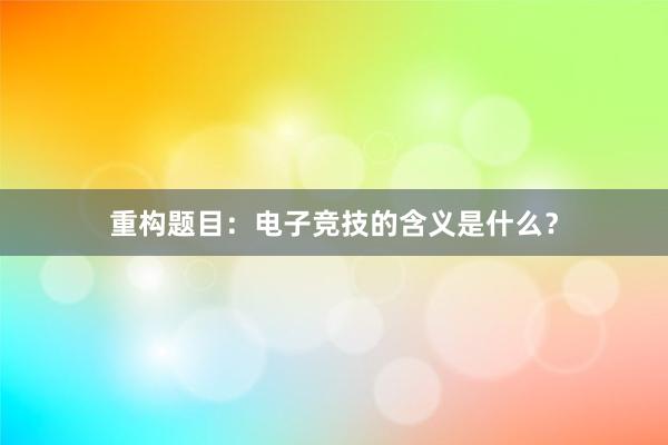 重构题目：电子竞技的含义是什么？