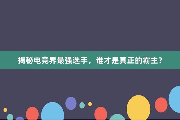 揭秘电竞界最强选手，谁才是真正的霸主？