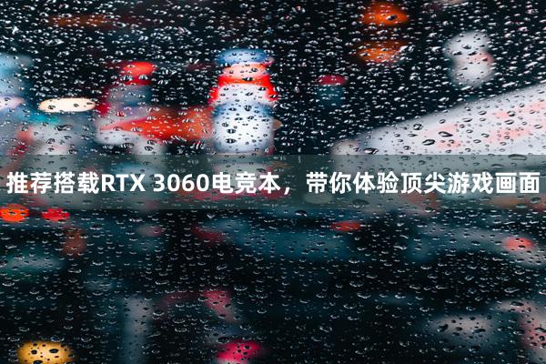 推荐搭载RTX 3060电竞本，带你体验顶尖游戏画面