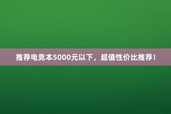 推荐电竞本5000元以下，超值性价比推荐！