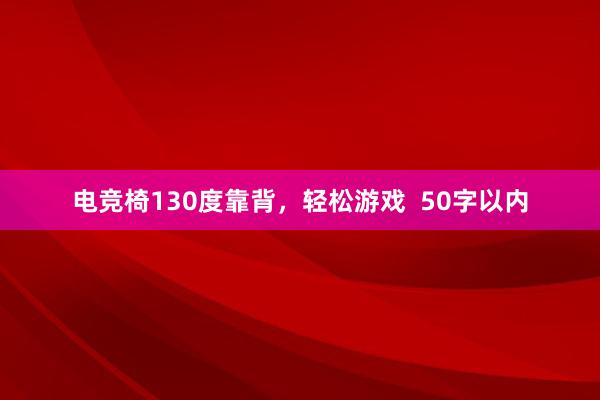 电竞椅130度靠背，轻松游戏  50字以内