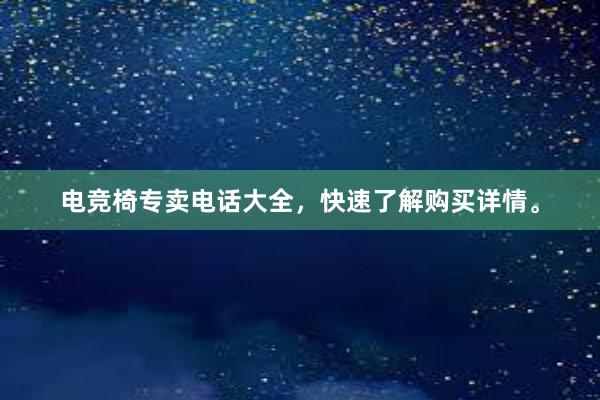 电竞椅专卖电话大全，快速了解购买详情。