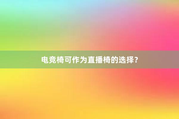 电竞椅可作为直播椅的选择？