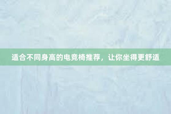 适合不同身高的电竞椅推荐，让你坐得更舒适