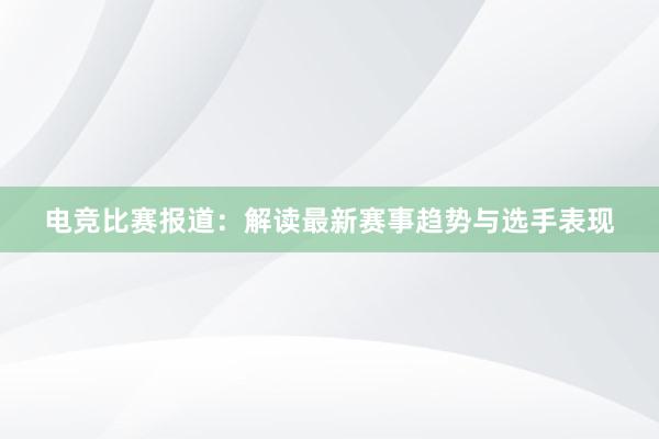 电竞比赛报道：解读最新赛事趋势与选手表现