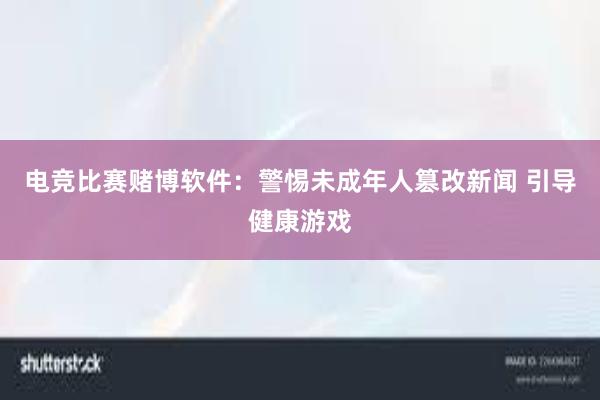 电竞比赛赌博软件：警惕未成年人篡改新闻 引导健康游戏