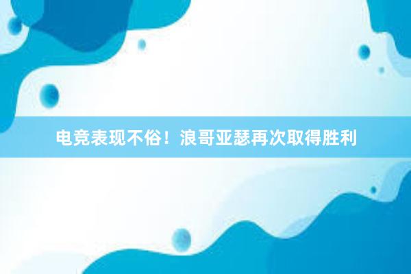 电竞表现不俗！浪哥亚瑟再次取得胜利