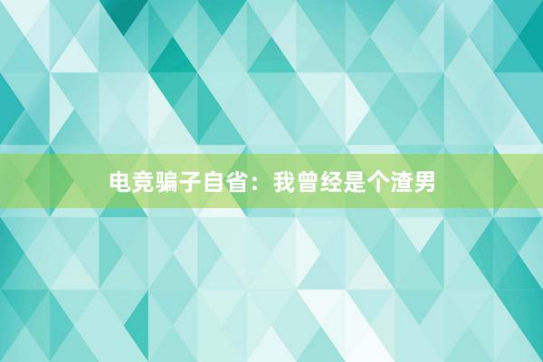 电竞骗子自省：我曾经是个渣男