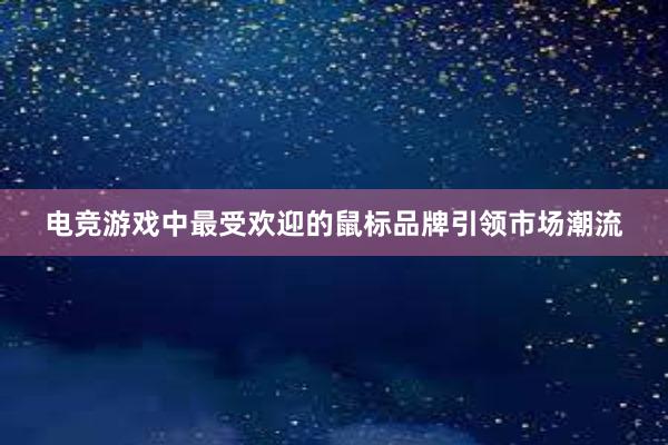 电竞游戏中最受欢迎的鼠标品牌引领市场潮流