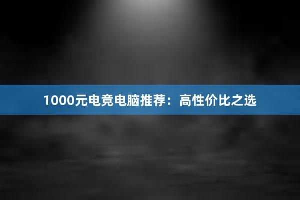 1000元电竞电脑推荐：高性价比之选