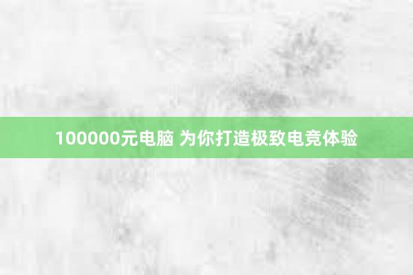 100000元电脑 为你打造极致电竞体验