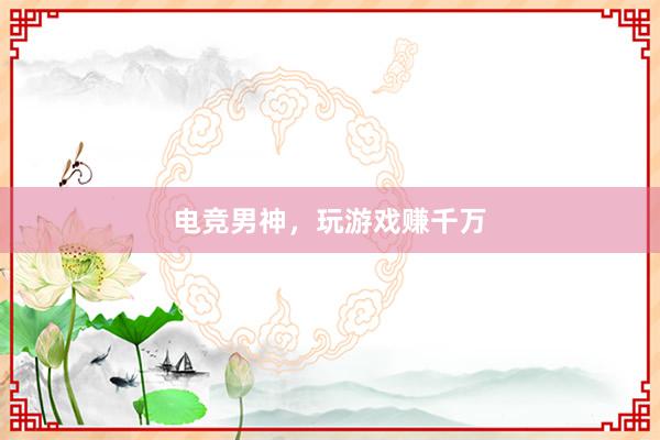 电竞男神，玩游戏赚千万