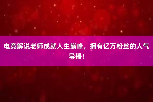 电竞解说老师成就人生巅峰，拥有亿万粉丝的人气导播！