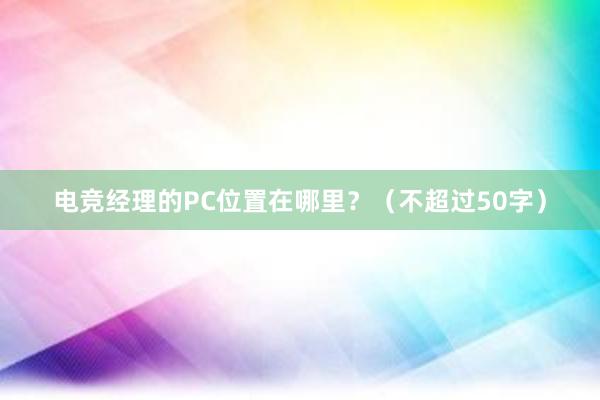 电竞经理的PC位置在哪里？（不超过50字）