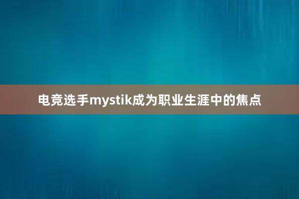 电竞选手mystik成为职业生涯中的焦点