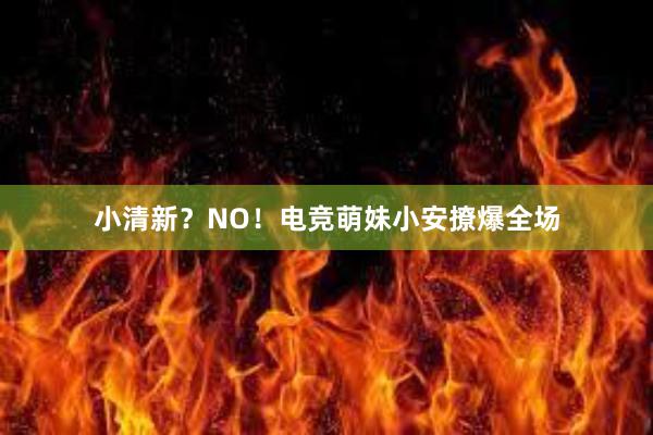 小清新？NO！电竞萌妹小安撩爆全场