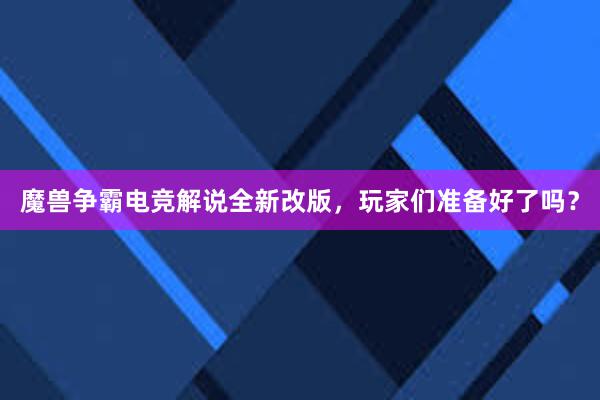 魔兽争霸电竞解说全新改版，玩家们准备好了吗？