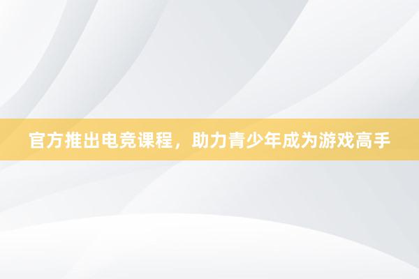 官方推出电竞课程，助力青少年成为游戏高手