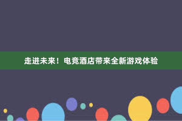 走进未来！电竞酒店带来全新游戏体验