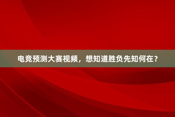 电竞预测大赛视频，想知道胜负先知何在？