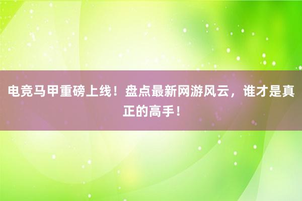 电竞马甲重磅上线！盘点最新网游风云，谁才是真正的高手！