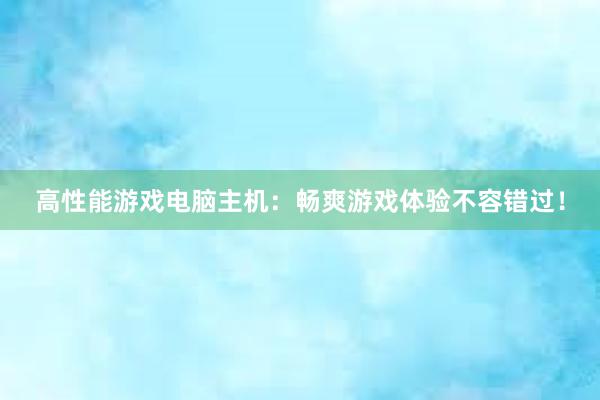 高性能游戏电脑主机：畅爽游戏体验不容错过！