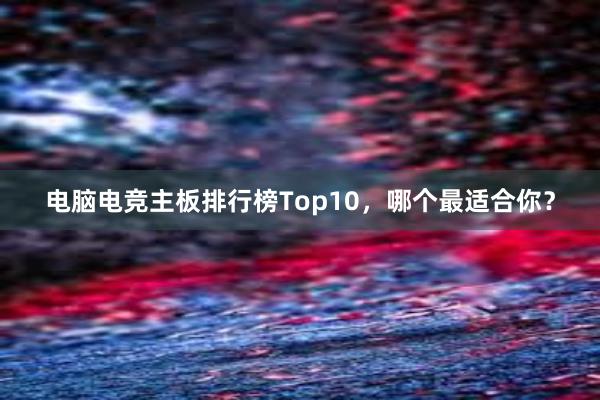 电脑电竞主板排行榜Top10，哪个最适合你？