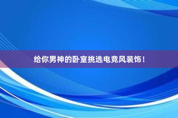 给你男神的卧室挑选电竞风装饰！