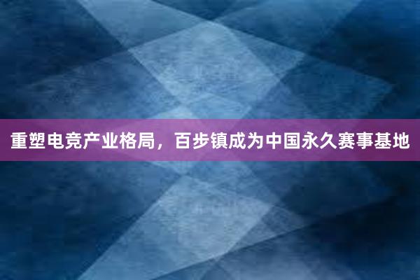 重塑电竞产业格局，百步镇成为中国永久赛事基地