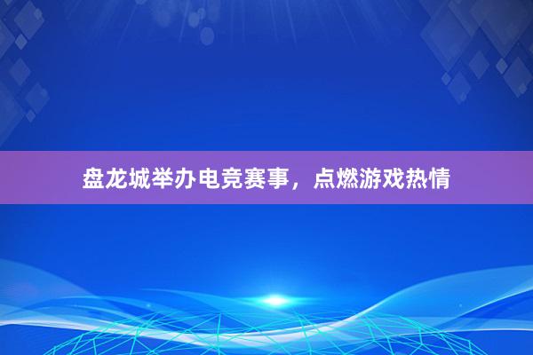 盘龙城举办电竞赛事，点燃游戏热情