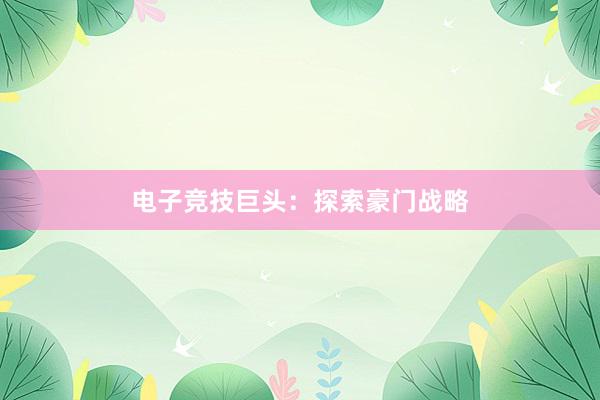 电子竞技巨头：探索豪门战略